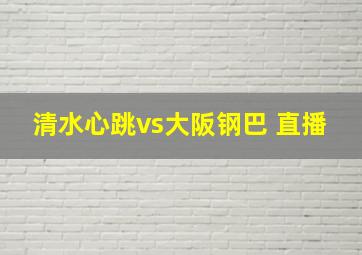 清水心跳vs大阪钢巴 直播